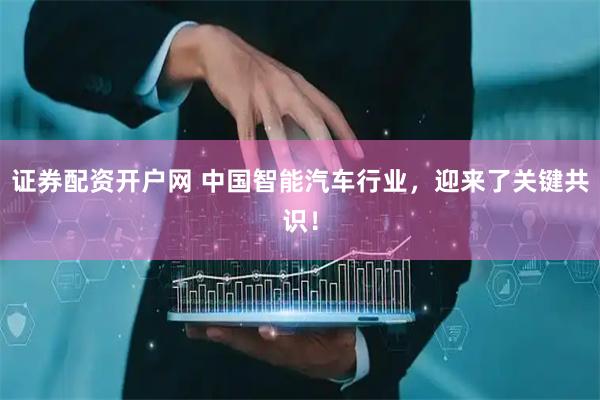 证券配资开户网 中国智能汽车行业，迎来了关键共识！