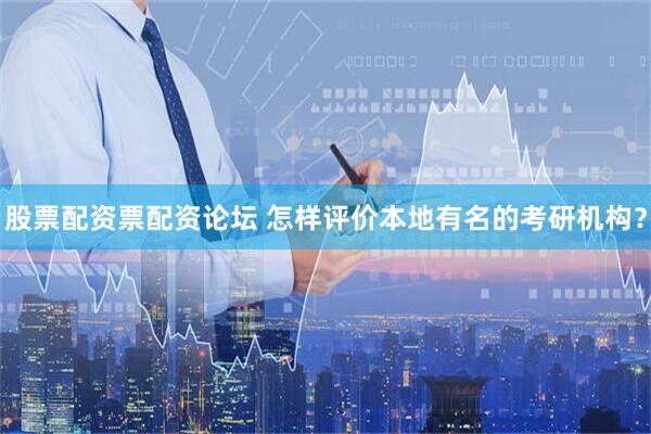 股票配资票配资论坛 怎样评价本地有名的考研机构？