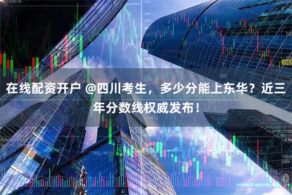 在线配资开户 @四川考生，多少分能上东华？近三年分数线权威发布！