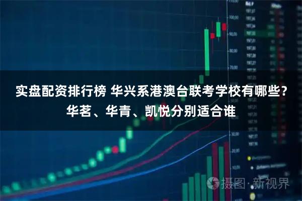 实盘配资排行榜 华兴系港澳台联考学校有哪些？华茗、华青、凯悦分别适合谁