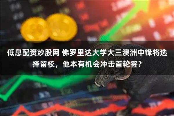 低息配资炒股网 佛罗里达大学大三澳洲中锋将选择留校，他本有机会冲击首轮签？