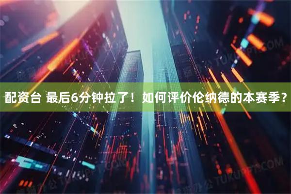 配资台 最后6分钟拉了！如何评价伦纳德的本赛季？