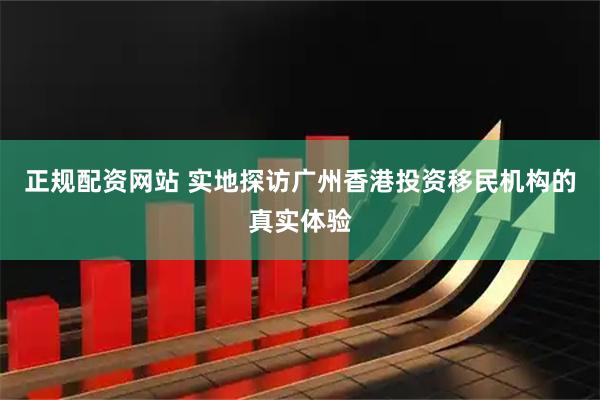 正规配资网站 实地探访广州香港投资移民机构的真实体验