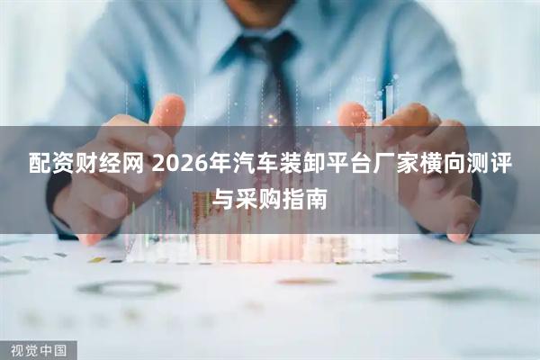 配资财经网 2026年汽车装卸平台厂家横向测评与采购指南
