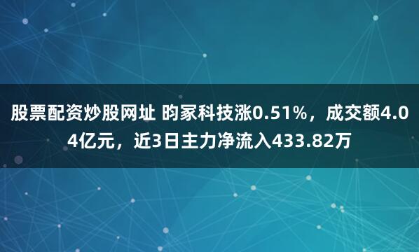 股票配资炒股网址 昀冢科技涨0.51%，成交额4.04亿元，近3日主力净流入433.82万