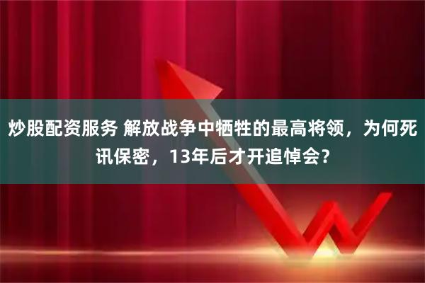 炒股配资服务 解放战争中牺牲的最高将领，为何死讯保密，13年后才开追悼会？
