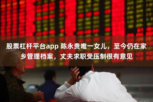 股票杠杆平台app 陈永贵唯一女儿，至今仍在家乡管理档案，丈夫求职受压制很有意见