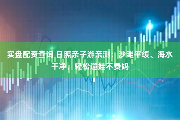 实盘配资查询 日照亲子游亲测：沙滩平缓、海水干净，轻松遛娃不费妈