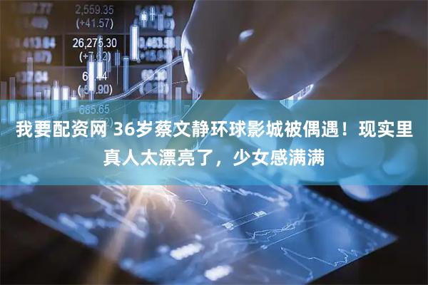 我要配资网 36岁蔡文静环球影城被偶遇！现实里真人太漂亮了，少女感满满