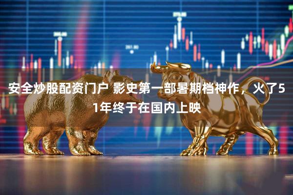 安全炒股配资门户 影史第一部暑期档神作，火了51年终于在国内上映