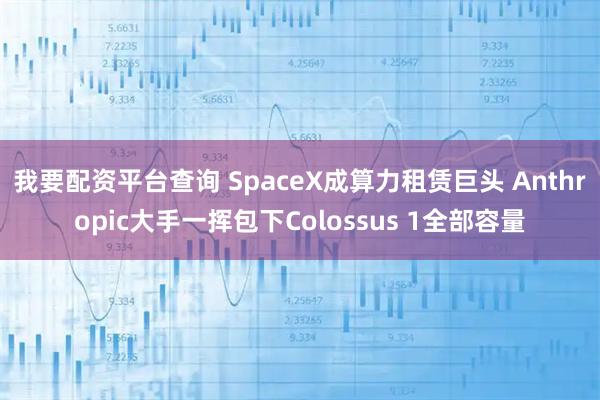 我要配资平台查询 SpaceX成算力租赁巨头 Anthropic大手一挥包下Colossus 1全部容量