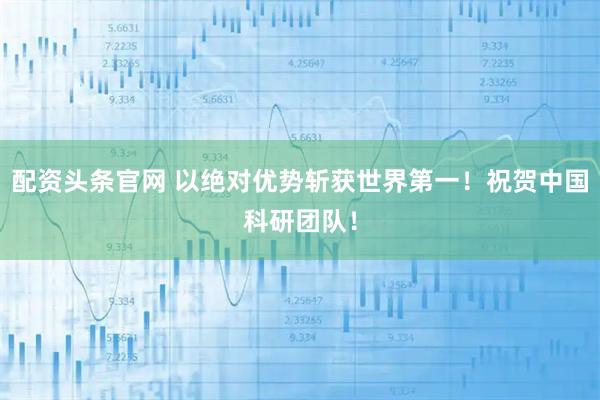 配资头条官网 以绝对优势斩获世界第一！祝贺中国科研团队！