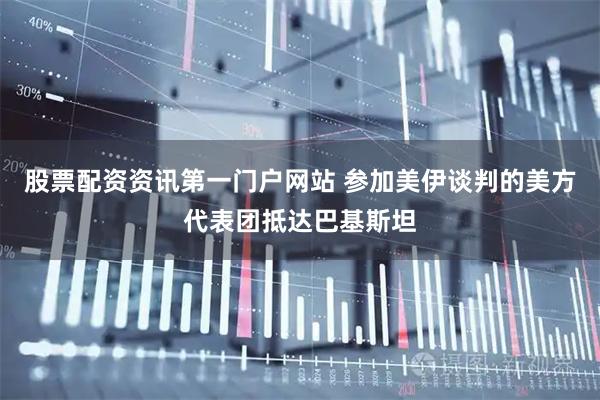 股票配资资讯第一门户网站 参加美伊谈判的美方代表团抵达巴基斯坦
