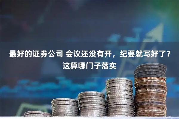 最好的证券公司 会议还没有开，纪要就写好了？这算哪门子落实