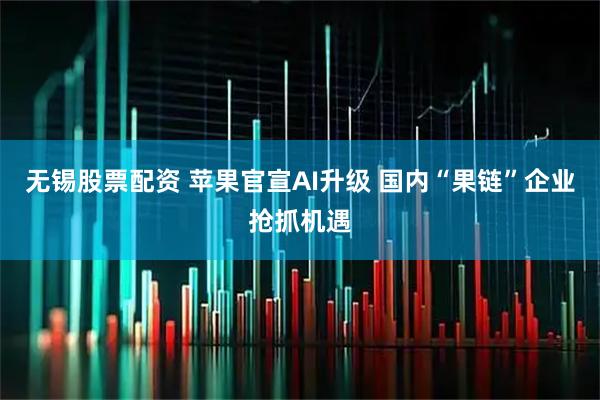 无锡股票配资 苹果官宣AI升级 国内“果链”企业抢抓机遇