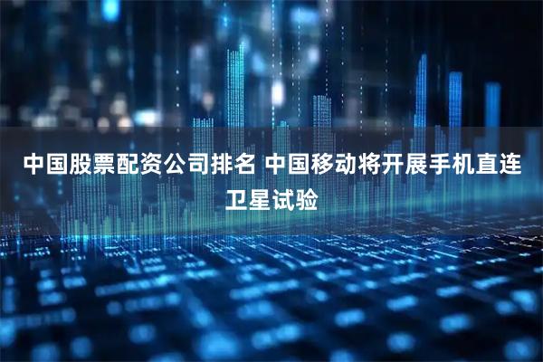 中国股票配资公司排名 中国移动将开展手机直连卫星试验