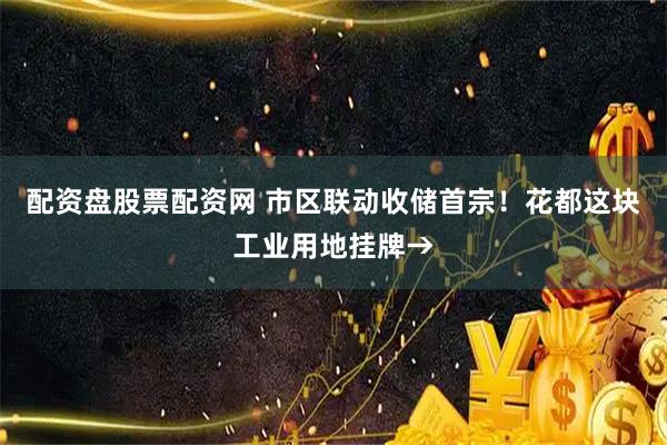 配资盘股票配资网 市区联动收储首宗！花都这块工业用地挂牌→