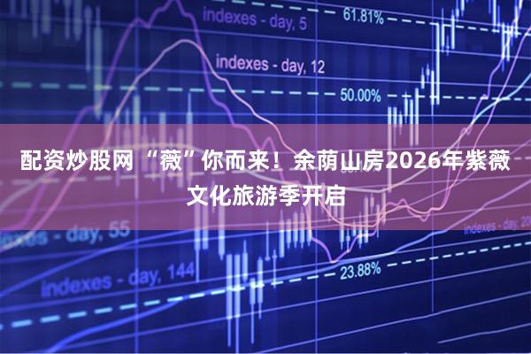配资炒股网 “薇”你而来！余荫山房2026年紫薇文化旅游季开启