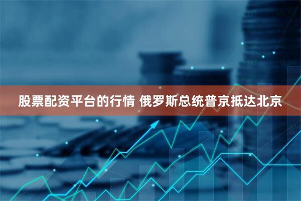 股票配资平台的行情 俄罗斯总统普京抵达北京