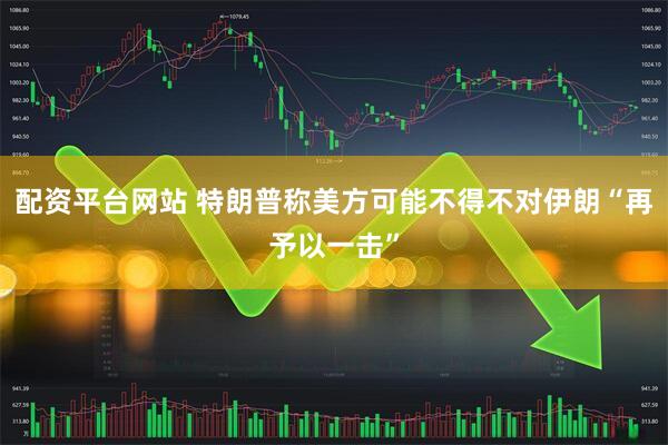 配资平台网站 特朗普称美方可能不得不对伊朗“再予以一击”