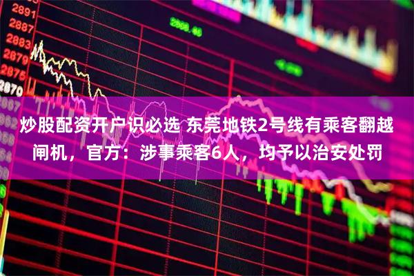 炒股配资开户识必选 东莞地铁2号线有乘客翻越闸机，官方：涉事乘客6人，均予以治安处罚