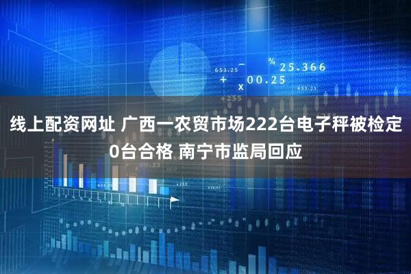 线上配资网址 广西一农贸市场222台电子秤被检定0台合格 南宁市监局回应
