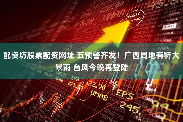 配资坊股票配资网址 五预警齐发！广西局地有特大暴雨 台风今晚再登陆