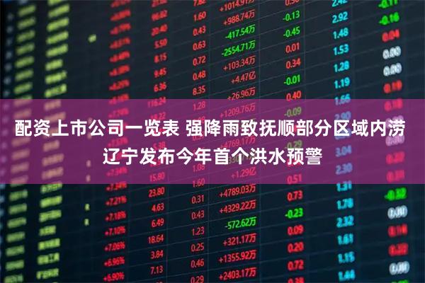 配资上市公司一览表 强降雨致抚顺部分区域内涝 辽宁发布今年首个洪水预警