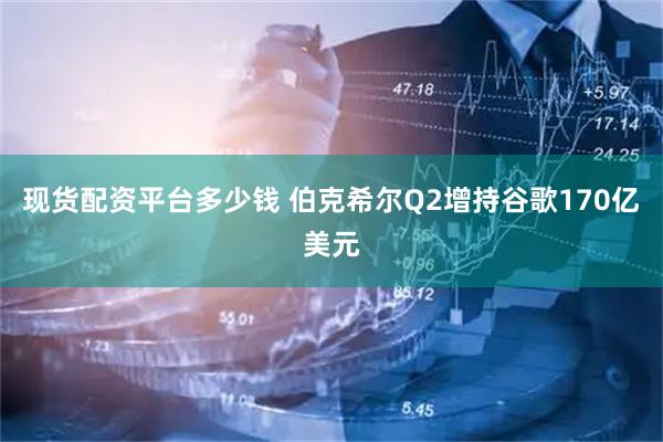 现货配资平台多少钱 伯克希尔Q2增持谷歌170亿美元